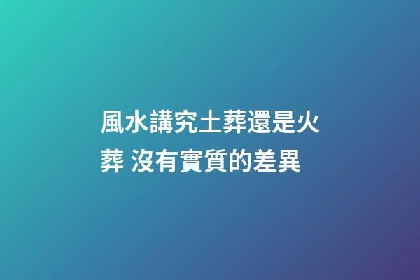 風水講究土葬還是火葬 沒有實質的差異